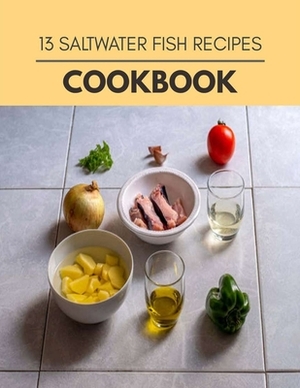 13 Saltwater Fish Recipes Cookbook: Live Long With Healthy Food, For Loose weight Change Your Meal Plan Today by Lily Black