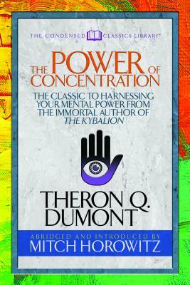 The Power of Concentration (Condensed Classics): The Classic to Harnessing Your Mental Power from the Immortal Author of the Kybalion by Mitch Horowitz, Theron Dumont