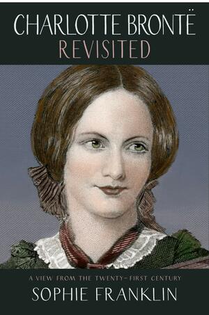 Charlotte Bronte Revisited: A view from the 21st century by Sophie Franklin