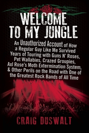 Welcome to My Jungle: An Unauthorized Account of How a Regular Guy Like Me Survived Years of Touring with Guns N Roses, Pet Wallabies, Crazed Groupies, Axl Rose's Moth Extermination System, and Other Perils on the Road with One of the Greatest Rock Ba... by Craig Duswalt