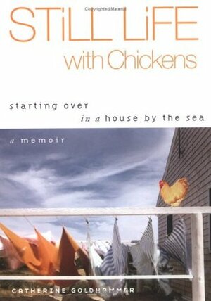 Still Life with Chickens: Starting Over in a House by the Sea: A Memoir by Catherine Goldhammer