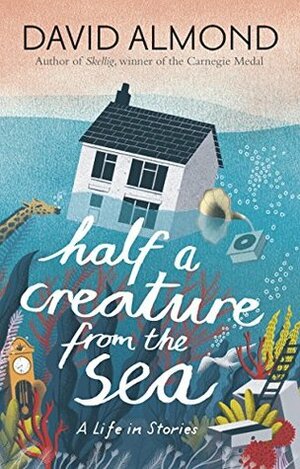 Half a Creature from the Sea: A Life in Stories by David Almond, Eleanor Taylor