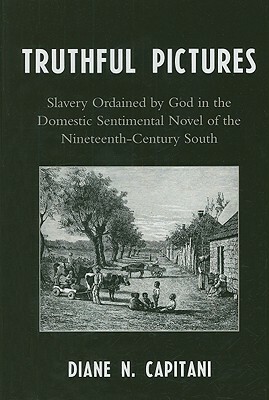 Truthful Pictures: Slavery Ordained by God in the Domestic, Sentimental Novel of the Nineteenth Century South by Diane N. Capitani