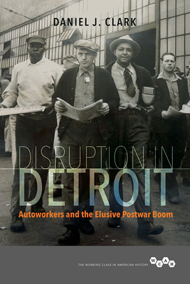 Disruption in Detroit: Autoworkers and the Elusive Postwar Boom by Daniel J. Clark