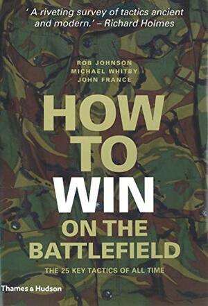 How to Win on the Battlefield: 25 Key Tactics to Outwit, Outflank and Outfight the Enemy by Rob Johnson