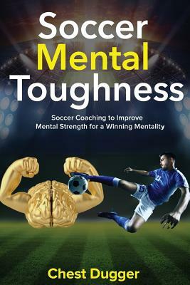 Soccer Mental Toughness: Soccer Coaching to Improve Mental Strength for a Winning Mentality by Chest Dugger