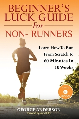 Beginner's Luck Guide For Non-Runners: Learn To Run From Scratch To An Hour In 10 Weeks by George Anderson