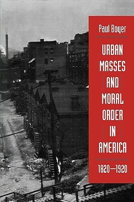 Urban Masses and Moral Order in America, 1820-1920 by Paul S. Boyer