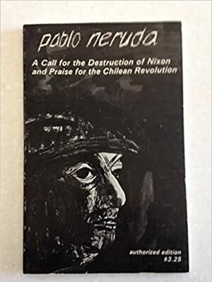 Call for the Destruction of Nixon and Praise for the Chilean Revolution/Incitacion Al Nixonicidio Y Alabanza De LA Revolution Chilena by Pablo Neruda