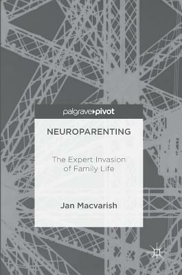 Neuroparenting: The Expert Invasion of Family Life by Jan Macvarish