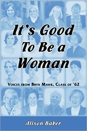 It's Good to Be a Woman: Voices from Bryn Mawr, Class of '62 by Alison Baker