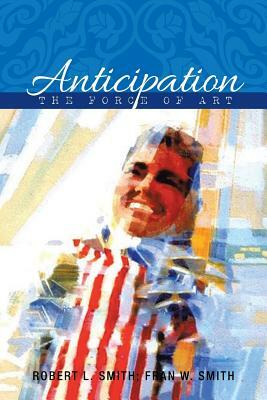 Anticipation: The Force of Art by Robert L. Smith, Fran W. Smith