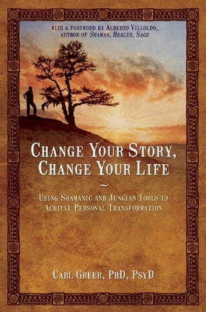 Change Your Story, Change Your Life: Using Shamanic and Jungian Tools to Achieve Personal Transformation by Carl Greer, Alberto Villoldo
