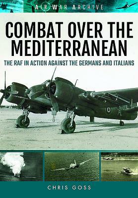 Combat Over the Mediterranean: The RAF in Action Against the Germans and Italiansthrough Rare Archive Photographs by Chris Goss