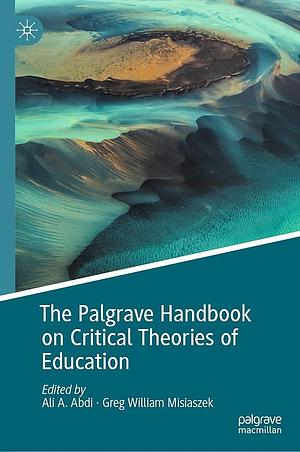 The Palgrave Handbook on Critical Theories of Education by Ali A. Abdi, Greg William Misiaszek