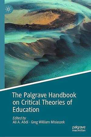 The Palgrave Handbook on Critical Theories of Education by Greg William Misiaszek, Ali A. Abdi