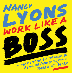 Work Like a Boss: A Kick-In-The-Pants Guide to Finding (and Using) Your Power at Work by Nancy Lyons