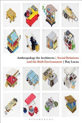 Anthropology for Architects: Social Relations and the Built Environment by Ray Lucas