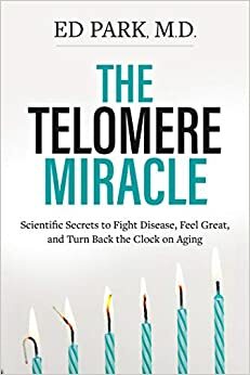 The Telomere Miracle: Scientific Secrets to Fight Disease, Feel Great, and Turn Back the Clock on Aging by Edward Park