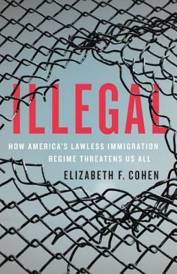 Illegal: How America's Lawless Immigration Regime Threatens Us All by Elizabeth F. Cohen