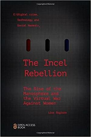 The Incel Rebellion: The Rise of the Manosphere and the Virtual War Against Women by Lisa Sugiura