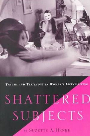 Shattered Subjects: Trauma and Testimony in Women's Life-Writing by Suzette A. Henke