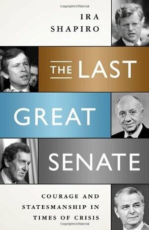 The Last Great Senate: Courage and Statesmanship in Times of Crisis by Ira Shapiro