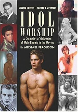 Idol Worship: A Shameless Celebration of Male Beauty in the Movies by Michael Ferguson