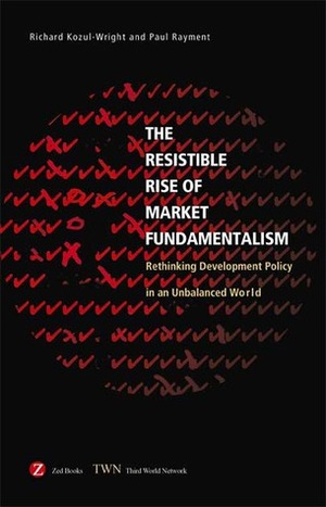 The Resistible Rise of Market Fundamentalism: The Struggle for Economic Development in a Global Economy by Richard Kozul-Wright, Paul Rayment
