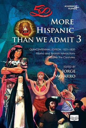 More Hispanic Than We Admit 3: Quincentennial Edition, 1521–1820 Filipino and Spanish Interactions over the Centuries by Jorge Mojarro