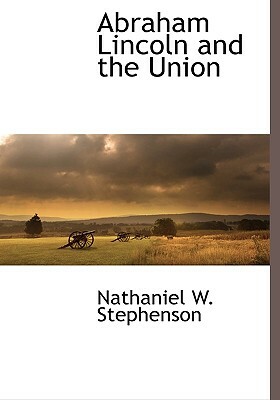 Abraham Lincoln and the Union by Nathaniel W. Stephenson