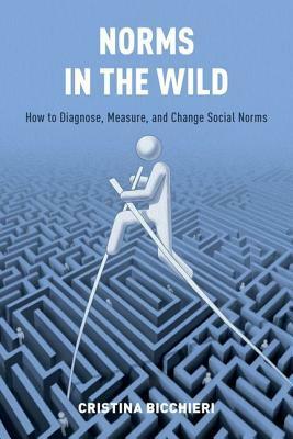 Norms in the Wild: How to Diagnose, Measure, and Change Social Norms by Cristina Bicchieri