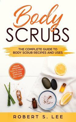 Body Scrubs: The Complete Guide to Body Scrub Recipes and Uses by Robert S. Lee