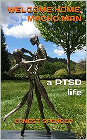Welcome Home, Macho Man: a PTSD Life by Ernest Spencer, Ernest Spencer