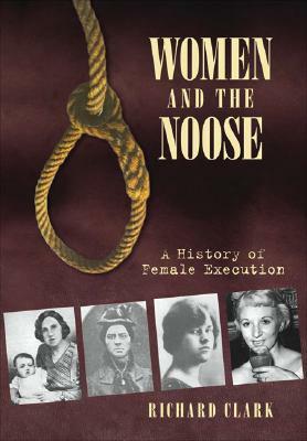 Women and the Noose: A History of Female Execution by Richard Clark