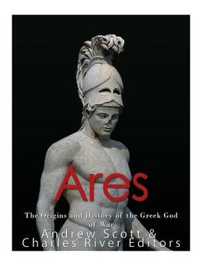 Ares: The Origins and History of the Greek God of War by Charles River Editors, Andrew Scott
