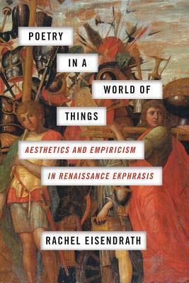 Poetry in a World of Things: Aesthetics and Empiricism in Renaissance Ekphrasis by Rachel Eisendrath