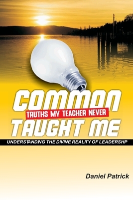 Common Truths My Teacher Never Taught Me: Understanding the divine reality of leadership by Daniel Patrick