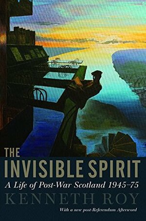 The Invisible Spirit: A Life of Post-War Scotland, 1945 - 75 by Kenneth Roy