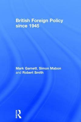 British Foreign Policy Since 1945 by Robert Smith, Mark Garnett, Simon Mabon