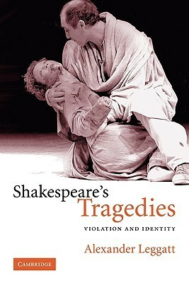 Shakespeare's Tragedies: Violation and Identity by Alexander Leggatt