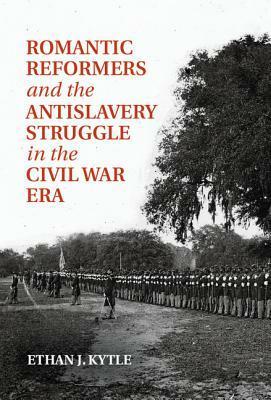 Romantic Reformers and the Antislavery Struggle in the Civil War Era by Ethan J. Kytle