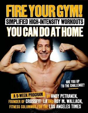 Fire Your Gym! The New Cross-Fitness Program You Can Do at Home: Fewer Injuries, Faster Recovery, Greater Sustainability and Better Results by Roy M. Wallack, Andy Petranek