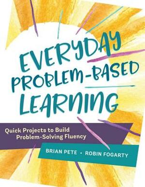 Everyday Problem-Based Learning: Quick Projects to Build Problem-Solving Fluency by Robin Fogarty, Brian Pete