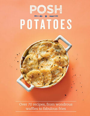 Posh Potatoes: Over 70 Recipes, From Wondrous Waffles to Fabulous Fries by Rebecca Woods