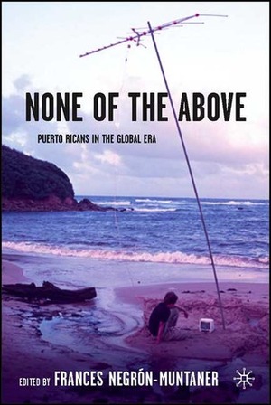 None of the Above: Puerto Ricans in the Global Era by Frances Negrón-Muntaner