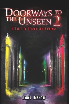 Doorways to the Unseen 2: 6 Tales of Terror and Suspense by James Dermond