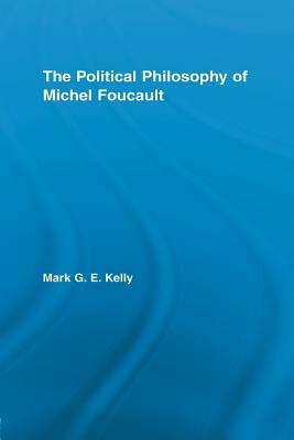The Political Philosophy of Michel Foucault by Mark G.E. Kelly