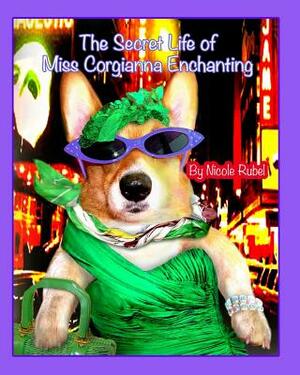 The Secret Life of Miss Corgianna Enchanting: From rags to riches/A Corgi dog becomes a Broadway star! by Nicole Rubel