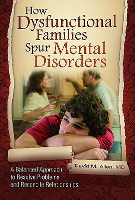 How Dysfunctional Families Spur Mental Disorders: A Balanced Approach to Resolve Problems and Reconcile Relationships by David M. Allen